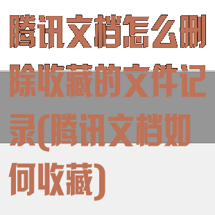 腾讯文档怎么删除收藏的文件记录(腾讯文档如何收藏)