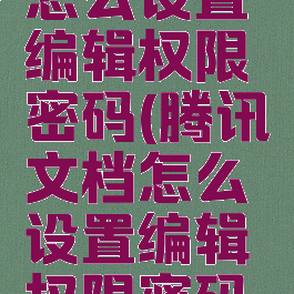 腾讯文档怎么设置编辑权限密码(腾讯文档怎么设置编辑权限密码保护)