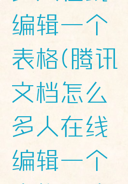 腾讯文档怎么设置多人在线编辑一个表格(腾讯文档怎么多人在线编辑一个表格且让别人看不到)