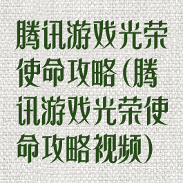 腾讯游戏光荣使命攻略(腾讯游戏光荣使命攻略视频)