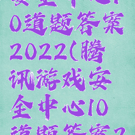 腾讯游戏安全中心10道题答案2022(腾讯游戏安全中心10道题答案2022dnf)