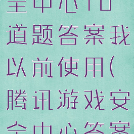 腾讯游戏安全中心10道题答案我以前使用(腾讯游戏安全中心答案大全)