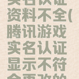 腾讯游戏实名认证资料不全(腾讯游戏实名认证显示不符合更改的条件)