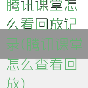 腾讯课堂怎么看回放记录(腾讯课堂怎么查看回放)