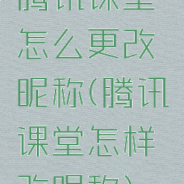 腾讯课堂怎么更改昵称(腾讯课堂怎样改昵称)