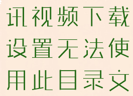 腾讯视频下载设置(腾讯视频下载设置无法使用此目录文件夹不可写)