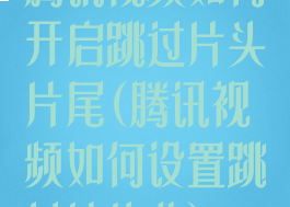 腾讯视频如何开启跳过片头片尾(腾讯视频如何设置跳过片头曲)