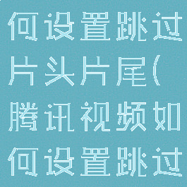 腾讯视频如何设置跳过片头片尾(腾讯视频如何设置跳过片头片尾?)