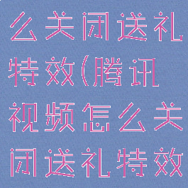 腾讯视频怎么关闭送礼特效(腾讯视频怎么关闭送礼特效显示)