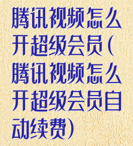 腾讯视频怎么开超级会员(腾讯视频怎么开超级会员自动续费)