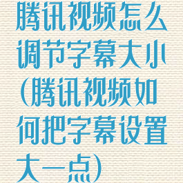 腾讯视频怎么调节字幕大小(腾讯视频如何把字幕设置大一点)