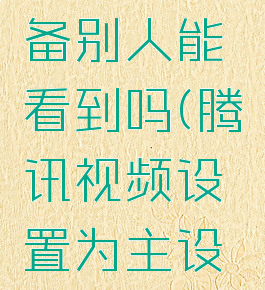 腾讯视频设置主设备别人能看到吗(腾讯视频设置为主设备可以更改吗)