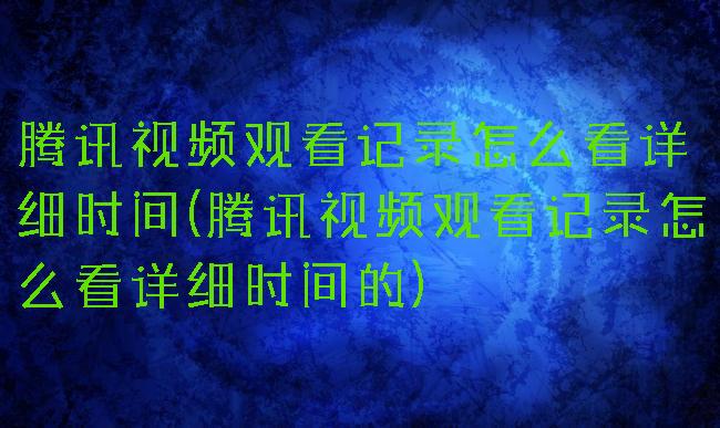 腾讯视频观看记录怎么看详细时间(腾讯视频观看记录怎么看详细时间的)