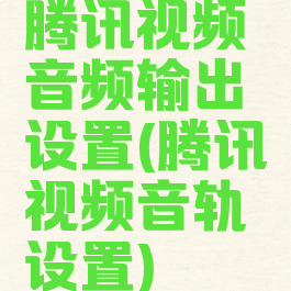 腾讯视频音频输出设置(腾讯视频音轨设置)