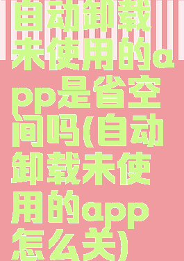 自动卸载未使用的app是省空间吗(自动卸载未使用的app怎么关)