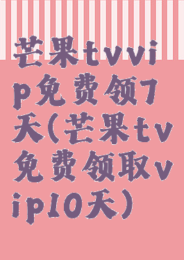 芒果tvvip免费领7天(芒果tv免费领取vip10天)