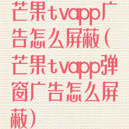 芒果tvapp广告怎么屏蔽(芒果tvapp弹窗广告怎么屏蔽)