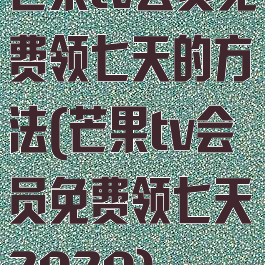 芒果tv会员免费领七天的方法(芒果tv会员免费领七天2020)