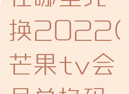 芒果tv会员兑换码在哪里兑换2022(芒果tv会员兑换码在哪里兑换会员)