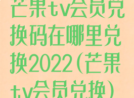 芒果tv会员兑换码在哪里兑换2022(芒果tv会员兑换)