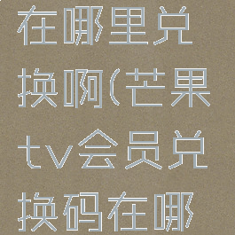 芒果tv会员兑换码在哪里兑换啊(芒果tv会员兑换码在哪里兑换2021)