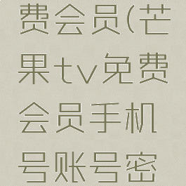 芒果tv免费会员(芒果tv免费会员手机号账号密码)