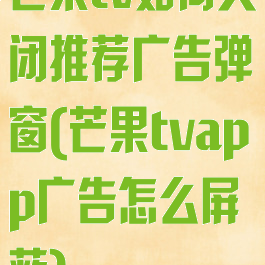 芒果tv如何关闭推荐广告弹窗(芒果tvapp广告怎么屏蔽)