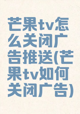 芒果tv怎么关闭广告推送(芒果tv如何关闭广告)