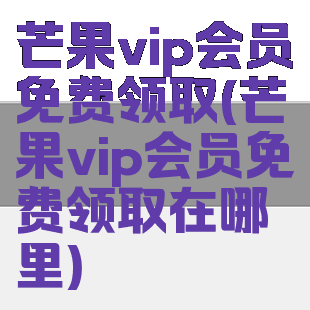 芒果vip会员免费领取(芒果vip会员免费领取在哪里)