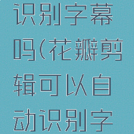 花瓣剪辑可以自动识别字幕吗(花瓣剪辑可以自动识别字幕吗怎么设置)