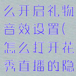 花秀直播怎么开启礼物音效设置(怎么打开花秀直播的隐藏房间)