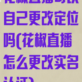 花椒直播可以自己更改定位吗(花椒直播怎么更改实名认证)