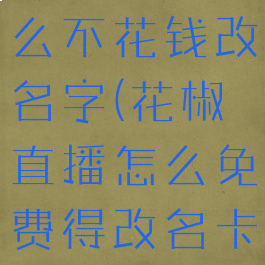 花椒直播怎么不花钱改名字(花椒直播怎么免费得改名卡)