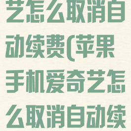 苹果手机爱奇艺怎么取消自动续费(苹果手机爱奇艺怎么取消自动续费没有订阅)