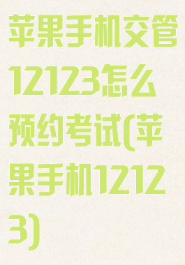 苹果手机交管12123怎么预约考试(苹果手机12123)