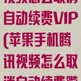 苹果手机腾讯视频怎么取消自动续费VIP(苹果手机腾讯视频怎么取消自动续费微信)