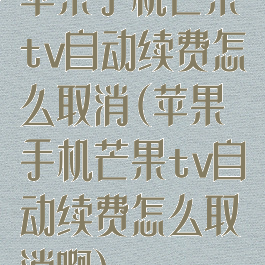 苹果手机芒果tv自动续费怎么取消(苹果手机芒果tv自动续费怎么取消啊)