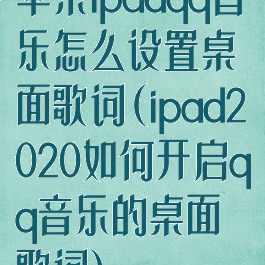 苹果ipadqq音乐怎么设置桌面歌词(ipad2020如何开启qq音乐的桌面歌词)