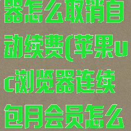 苹果uc浏览器怎么取消自动续费(苹果uc浏览器连续包月会员怎么取消)