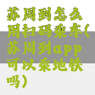 苏周到怎么用扫码乘车(苏周到app可以乘地铁吗)