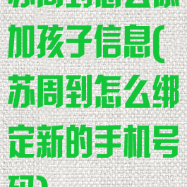 苏周到怎么添加孩子信息(苏周到怎么绑定新的手机号码)