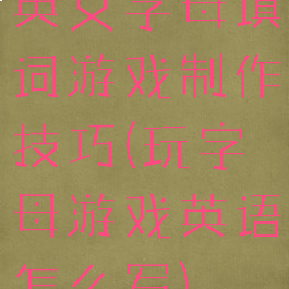 英文字母填词游戏制作技巧(玩字母游戏英语怎么写)