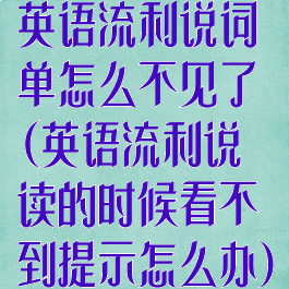 英语流利说词单怎么不见了(英语流利说读的时候看不到提示怎么办)