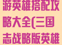 英雄三国志手游英雄搭配攻略大全(三国志战略版英雄搭配攻略)