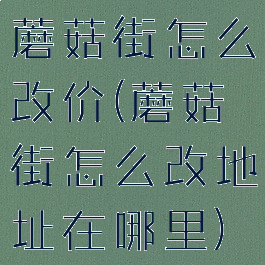 蘑菇街怎么改价(蘑菇街怎么改地址在哪里)