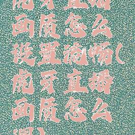 虎牙直播画质怎么设置流畅(虎牙直播画质怎么调)