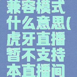 虎牙直播兼容模式什么意思(虎牙直播暂不支持本直播间什么意思)