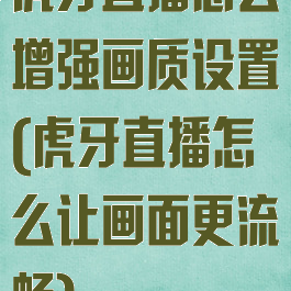 虎牙直播怎么增强画质设置(虎牙直播怎么让画面更流畅)