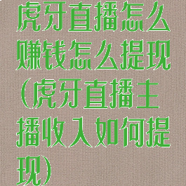 虎牙直播怎么赚钱怎么提现(虎牙直播主播收入如何提现)