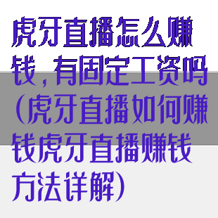 虎牙直播怎么赚钱,有固定工资吗(虎牙直播如何赚钱虎牙直播赚钱方法详解)